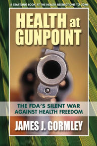 Title: Health at Gunpoint: The FDA's War Against Health Freedom, Author: James J. Gormley