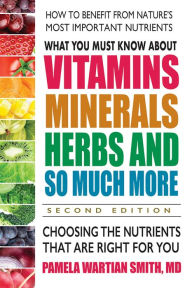 Title: What You Must Know About Vitamins, Minerals, Herbs and So Much More-SECOND EDITION: Choosing the Nutrients That Are Right for You, Author: Pamela Wartian Smith