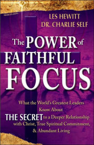 The Power of Faithful Focus: What the World's Greatest Leaders Know About THE SECRET to a Deeper Realtionship with Christ, True Spiritual Commitment & Abundant Living