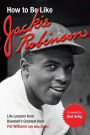 How to Be Like Jackie Robinson: Life Lessons from Baseball's Greatest Hero