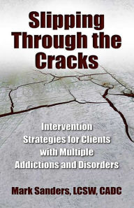 Title: Slipping Through the Cracks: Intervention Strategies for Clients with Multiple Addictions and Disorders, Author: Mark Sanders LCSW