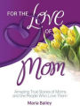 For the Love of Mom: Amazing True Stories of Moms and the People Who Love Them
