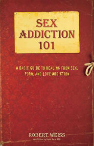 Title: Sex Addiction 101: A Basic Guide to Healing from Sex, Porn, and Love Addiction, Author: Robert Weiss LCSW