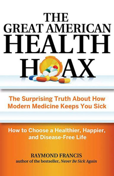 The Great American Health Hoax: The Surprising Truth About How Modern Medicine Keeps You Sick-How to Choose a Healthier, Happier, and Disease-Free Life