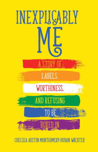 Title: Inexplicably Me: A Story of Labels, Worthiness, and Refusing to Be Boxed In, Author: Chelsea Austin Montgomery-Duban Wïchter