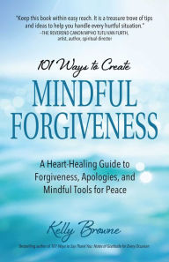 Title: 101 Ways to Create Mindful Forgiveness: A Heart-Healing Guide to Forgiveness, Apologies, and Mindful Tools for Peace, Author: Kelly Browne