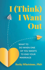 Title: I (Think) I Want Out: What to Do When One of You Wants to End Your Marriage, Author: Becky Whetstone