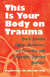 Title: This Is Your Body on Trauma: How to Nourish Safety, Resilience, and Connection with Polyvagal-Informed Nutrition, Author: Meg Bowman