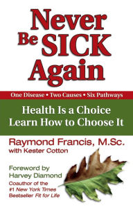 Title: Never Be Sick Again: Health Is a Choice, Learn How to Choose It, Author: Raymond Francis MSc