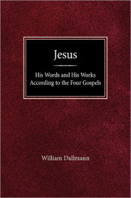 Title: Jesus: His Words and His Works According to the Four Gospels, Author: William Dallmann