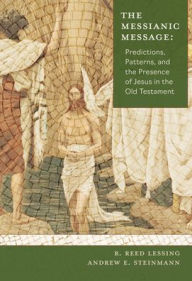 Title: The Messianic Message: Predictions, Patterns, and the Presence of Jesus in the Old Testament, Author: R Reed Lessing