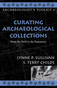 Title: Curating Archaeological Collections: From the Field to the Repository / Edition 1, Author: Lynne P. Sullivan