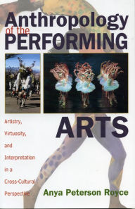 Title: Anthropology of the Performing Arts: Artistry, Virtuosity, and Interpretation in Cross-Cultural Perspective / Edition 1, Author: Anya Peterson Royce