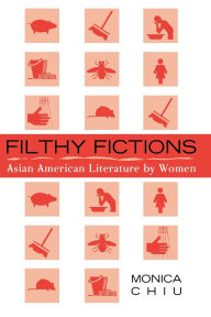 Title: Filthy Fictions: Asian American Literature by Women, Author: Monica Chiu