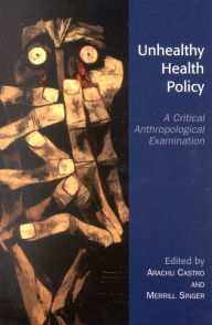 Title: Unhealthy Health Policy: A Critical Anthropological Examination / Edition 1, Author: Arachu Castro