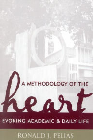 Title: A Methodology of the Heart: Evoking Academic and Daily Life / Edition 1, Author: Ronald J. Pelias