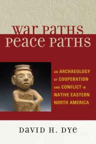 Title: War Paths, Peace Paths: An Archaeology of Cooperation and Conflict in Native Eastern North America, Author: David Dye Preisdent of Let's Grow L