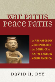 Title: War Paths, Peace Paths: An Archaeology of Cooperation and Conflict in Native Eastern North America, Author: David Dye