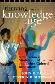 Title: Thriving in the Knowledge Age: New Business Models for Museums and Other Cultural Institutions, Author: John H. Falk