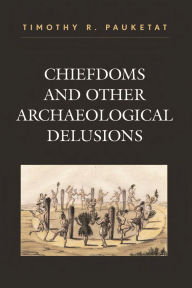 Title: Chiefdoms and Other Archaeological Delusions, Author: Timothy R. Pauketat