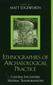 Title: Ethnographies of Archaeological Practice: Cultural Encounters, Material Transformations, Author: Matt Edgeworth