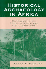 Title: Historical Archaeology in Africa: Representation, Social Memory, and Oral Traditions, Author: Peter R. Schmidt