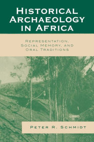 Title: Historical Archaeology in Africa: Representation, Social Memory, and Oral Traditions / Edition 1, Author: Peter R. Schmidt