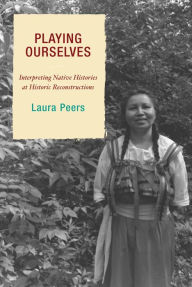 Title: Playing Ourselves: Interpreting Native Histories at Historic Reconstructions / Edition 1, Author: Laura Peers