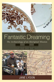 Title: Fantastic Dreaming: The Archaeology of an Aboriginal Mission, Author: Jane Lydon