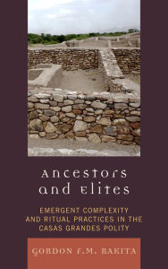 Title: Ancestors and Elites: Emergent Complexity and Ritual Practices in the Casas Grandes Polity, Author: Gordon F. M. Rakita