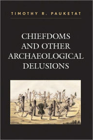 Title: Chiefdoms and Other Archaeological Delusions, Author: Timothy R. Pauketat