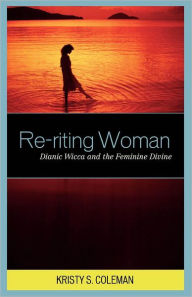 Title: Re-riting Woman: Dianic Wicca and the Feminine Divine, Author: Kristy S. Coleman