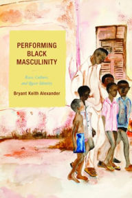 Title: Performing Black Masculinity: Race, Culture, and Queer Identity, Author: Bryant Keith Alexander