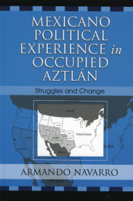 Title: Mexicano Political Experience in Occupied Aztlan: Struggles and Change, Author: Armando Navarro