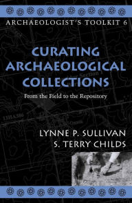Title: Curating Archaeological Collections: From the Field to the Repository, Author: Terry S. Childs