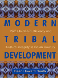 Title: Modern Tribal Development: Paths to Self-Sufficiency and Cultural Integrity in Indian Country, Author: Dean Howard Smith