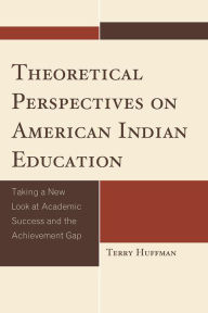 Title: Theoretical Perspectives on American Indian Education: Taking a New Look at Academic Success and the Achievement Gap, Author: Terry Huffman