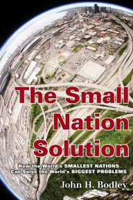 Title: The Small Nation Solution: How the World's Smallest Nations Can Solve the World's Biggest Problems, Author: John H. Bodley