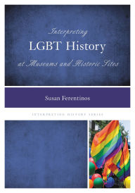 Title: Interpreting LGBT History at Museums and Historic Sites, Author: Susan Ferentinos