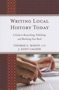 Title: Writing Local History Today: A Guide to Researching, Publishing, and Marketing Your Book, Author: Thomas A. Mason