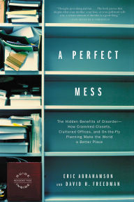 Title: A Perfect Mess: The Hidden Benefits of Disorder--How Crammed Closets, Cluttered Offices, and On-the-Fly Planning Make the World a Better Place, Author: Eric Abrahamson