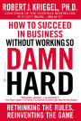 How to Succeed in Business Without Working so Damn Hard: Rethinking the Rules, Reinventing the Game