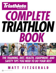 Title: Triathlete Magazine's Complete Triathlon Book: The Training, Diet, Health, Equipment, and Safety Tips You Need to Do Your Best, Author: Matt Fitzgerald