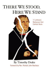 Title: There We Stood, Here We Stand: Eleven Lutherans Rediscover Their Catholic Roots, Author: Timothy Drake