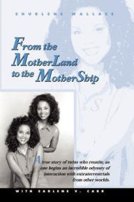 Title: From the Motherland to the Mothership: A True Story of Twins Who Reunite, as One Begins an Incredible Odyssey of Interaction with Extraterrestrials from Other Worlds, Author: Shurlene B Wallace
