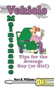 Title: Vehicle Maintenance Tips for the Average Guy (or Girl), Author: Marc R Williams