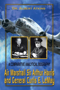 Air Marshall Sir Arthur Harris and General Curtis E. LeMay: A Comparative Analytical Biography