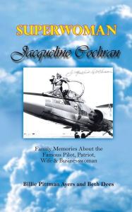 Superwoman Jacqueline Cochran: Family Memories about the Famous Pilot, Patriot, Wife and Businesswoman