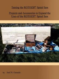 Title: Taming the Rotozip (R) Spiral Saw: Projects and Accessories to Expand the Uses of the Rotozip (R) Spiral Saw, Author: Joel N Gessele