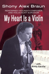 Title: My Heart Is a Violin: REOWNED VIOLINIST/COMPOSER AND HOLOCAUST SURVIVOR, Author: Shony A. Braun